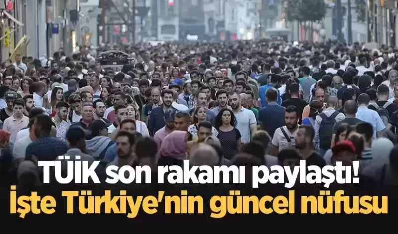 TÜİK son rakamı paylaştı! İşte Türkiye’nin güncel nüfusu